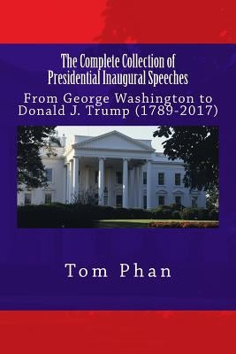 The Complete Collection of Presidential Inaugural Speeches: From George Washington to Donald J. Trump (1789-2017) by Phan, Tom