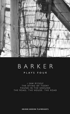 Barker: Plays Four: I Saw Myself; The Dying of Today; Found in the Ground; The Road, the House, the Road by Barker, Howard