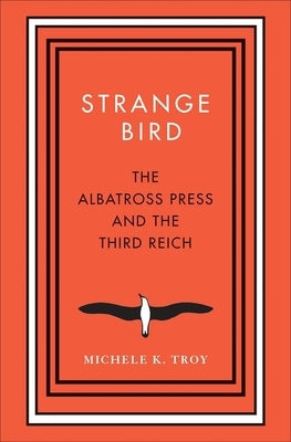 Strange Bird: The Albatross Press and the Third Reich by Troy, Michele K.