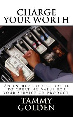 Charge Your Worth: A Entreprenuer's Guide to Creating Value for Their Business by Golden, Tammy
