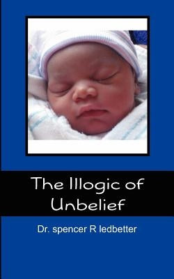 The Illogic of Unbelief by Ledbetter, Spencer R.
