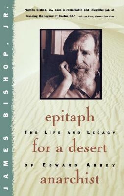 Epitaph for a Desert Anarchist: The Life and Legacy of Edward Abbey by Bishop, James