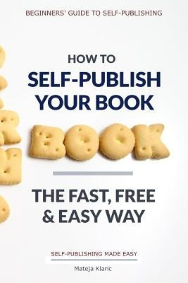 How to Self-Publish Your Book: The Fast, Free & Easy Way by Klaric, Mateja