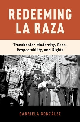 Redeeming La Raza: Transborder Modernity, Race, Respectability, and Rights by González, Gabriela