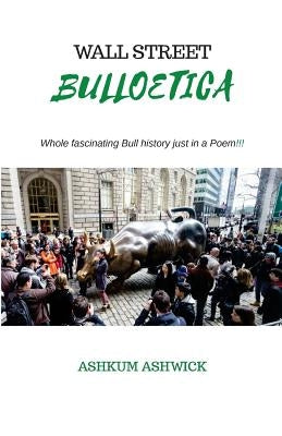 Wall Street Bulloetica: Whole Fascinating Bull History just in a Poem by Ashwick, Ashkum
