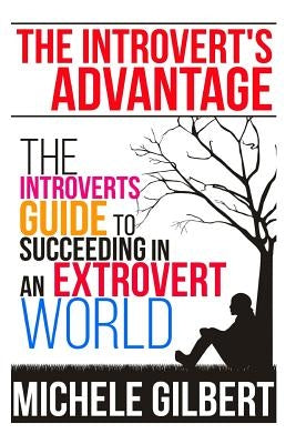 The Introvert's Advantage: The Introverts Guide To Succeeding In An Extrovert World by Gilbert, Michele