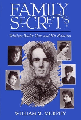 Family Secrets: William Butler Yeats and His Relatives by Murphy, William