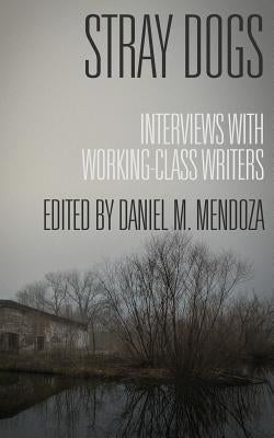 Stray Dogs: Interviews with Working-Class Writers by Mendoza, Daniel M.