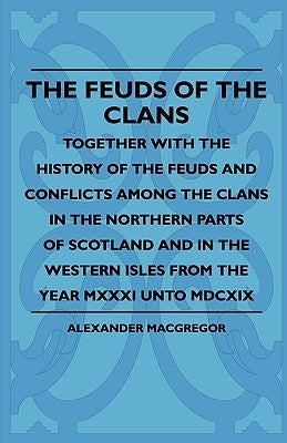 The Feuds Of The Clans - Together With The History Of The Feuds And Conflicts Among The Clans In The Northern Parts Of Scotland And In The Western Isl by MacGregor, Alexander