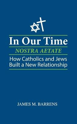 In Our Time (Nostra Aetate): How Catholics and Jews Built a New Relationship by Barrens, James M.