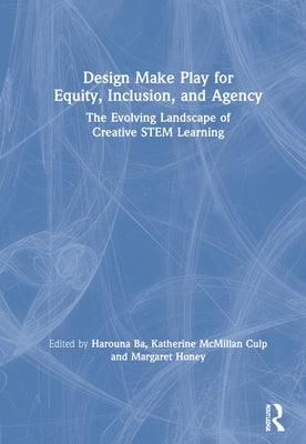 Design Make Play for Equity, Inclusion, and Agency: The Evolving Landscape of Creative Stem Learning by Ba, Harouna