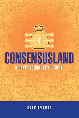 Consensusland: A Cryptocurrency Utopia by Helfman, Mark
