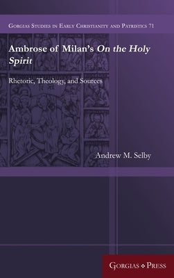 Ambrose of Milan's On the Holy Spirit: Rhetoric, Theology, and Sources by Selby, Andrew M.
