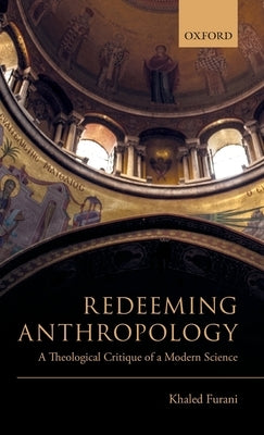 Redeeming Anthropology: A Theological Critique of a Modern Science by Furani, Khaled