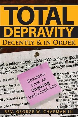Total Depravity Decently & In Order: Sermons from an Ongoing Reformation by Chapman, George W.