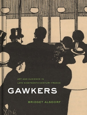 Gawkers: Art and Audience in Late Nineteenth-Century France by Alsdorf, Bridget