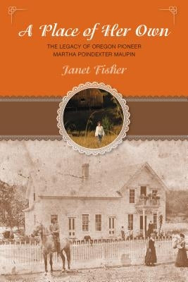 Place of Her Own: The Legacy of Oregon Pioneer Martha Poindexter Maupin by Fisher, Janet