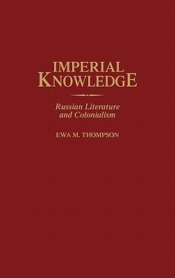 Imperial Knowledge: Russian Literature and Colonialism by Thompson, Ewa M.