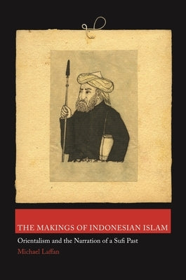 The Makings of Indonesian Islam: Orientalism and the Narration of a Sufi Past by Laffan, Michael
