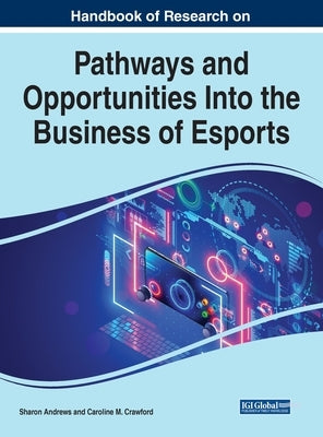 Handbook of Research on Pathways and Opportunities Into the Business of Esports by Andrews, Sharon