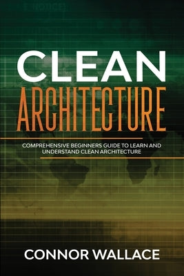 Clean Architecture: Comprehensive Beginners Guide to Learn and Understand Clean Architecture by Wallace, Connor