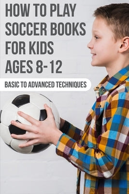 How To Play Soccer Books For Kids Ages 8-12 Basic To Advanced Techniques: Soccer Books by Steinhour, Osvaldo