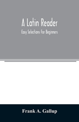 A Latin reader; easy selections for beginners by A. Gallup, Frank