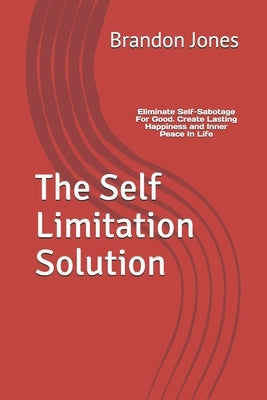 The Self Limitation Solution: Eliminate Self-Sabotage For Good. Create Lasting Happiness and Inner Peace In Life by Jones, Brandon