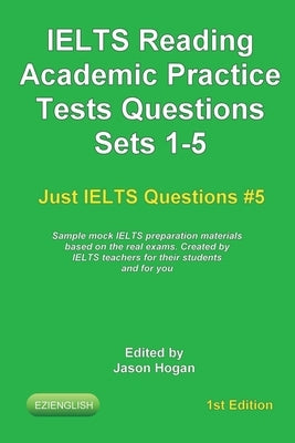 IELTS Reading. Academic Practice Tests Questions Sets 1-5. Sample mock IELTS preparation materials based on the real exams: Created by IELTS teachers by Hogan, Jason
