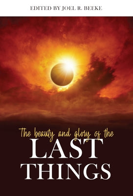 The Beauty and Glory of the Last Things by Beeke, Joel R.