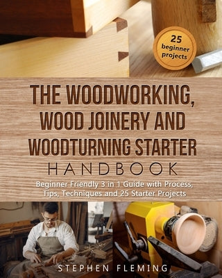 The Woodworking, Wood Joinery and Woodturning Starter Handbook: Beginner Friendly 3 in 1 Guide with Process, Tips Techniques and Starter Projects by Fleming, Stephen