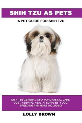 Shih Tzu as Pets: Shih Tzu General Info, Purchasing, Care, Cost, Keeping, Health, Supplies, Food, Breeding and More Included! A Pet Guid by Brown, Lolly