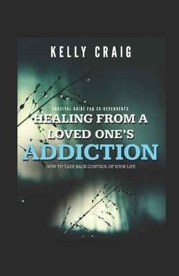 Healing From a Loved Ones Addiction: How to Take Back Control of Your Life - Survival Guide for Codependents by Craig, Kelly