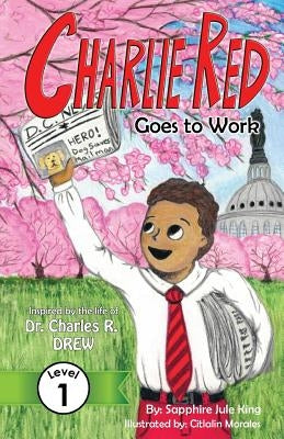 Charlie Red Goes to Work (Grade 1): Inspired by the life of Dr. Charles R. Drew by King, Sapphire Jule