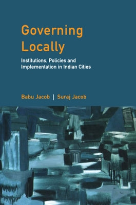 Governing Locally: Institutions, Policies and Implementation in Indian Cities by Jacob, Babu