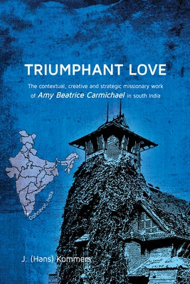 Triumphant Love: The Contextual, Creative and Strategic Missionary Work of Amy Beatrice Carmichael in South India by Kommers, J. Hans
