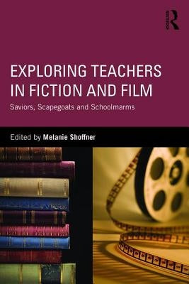 Exploring Teachers in Fiction and Film: Saviors, Scapegoats and Schoolmarms by Shoffner, Melanie
