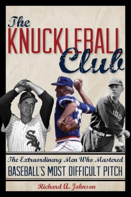 The Knuckleball Club: The Extraordinary Men Who Mastered Baseball's Most Difficult Pitch by Johnson, Richard A.