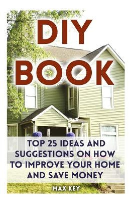 DIY Book: Top 25 Ideas and Suggestions on How to Improve Your Home and Save Money by Key, Max