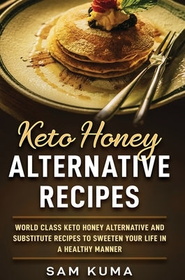 Keto Honey Alternative Recipes: World Class Keto Honey Alternative and Substitute Recipes To Sweeten Your Life in a Healthy Manner by Kuma, Sam