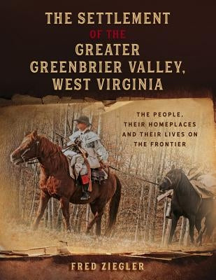 The Settlement of the Greater Greenbrier Valley, West Virginia: The People, Their Homeplaces and Their Lives on the Frontier by Ziegler, Fred