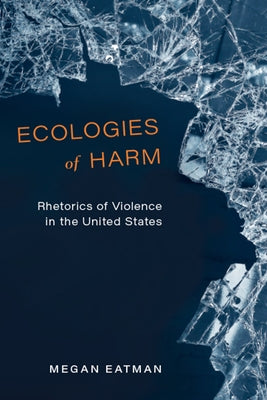 Ecologies of Harm: Rhetorics of Violence in the United States by Eatman, Megan