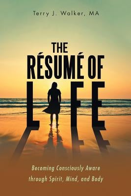 The Résumé of Life: Becoming Consciously Aware through Spirit, Mind, and Body by Walker, Ma Terry J.