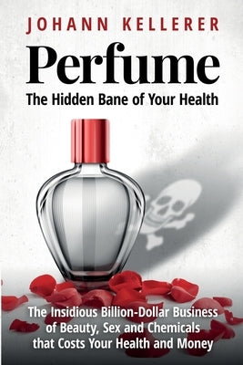Perfume, The Hidden Bane of Your Health: The Insidious Billion-Dollar Business of Beauty, Sex and Chemicals that Costs YOUR Health and Money by Kellerer, Johann