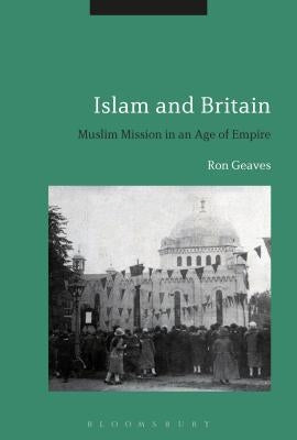 Islam and Britain: Muslim Mission in an Age of Empire by Geaves, Ron