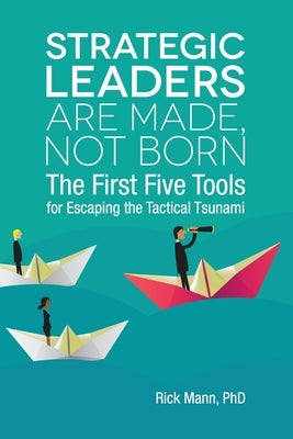 Strategic Leaders Are Made, Not Born: The First Five Tools for Escaping the Tactical Tsunami by Mann, Rick