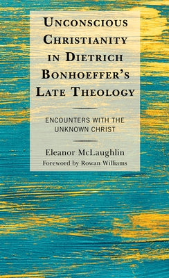 Unconscious Christianity in Dietrich Bonhoeffer's Late Theology: Encounters with the Unknown Christ by McLaughlin, Eleanor