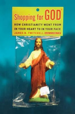 Shopping for God: How Christianity Went from in Your Heart to in Your Face by Twitchell, James B.