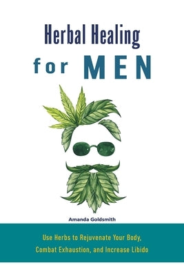 Herbal Healing for Men: Use Herbs to Rejuvenate Your Body, Combat Exhaustion, and Increase Libido by Goldsmith, Amanda