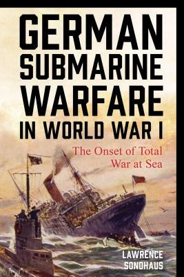 German Submarine Warfare in World War I: The Onset of Total War at Sea by Sondhaus, Lawrence